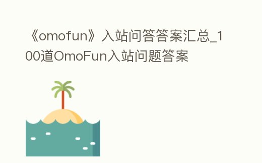 《omofun》入站問答答案匯總_100道OmoFun入站問題答案