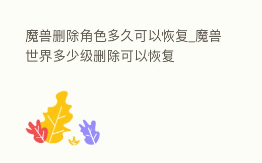 魔獸刪除角色多久可以恢復_魔獸世界多少級刪除可以恢復