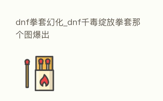 dnf拳套幻化_dnf千毒綻放拳套那個圖爆出