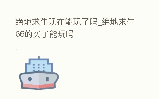 絕地求生現(xiàn)在能玩了嗎_絕地求生66的買了能玩嗎