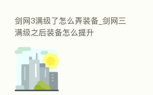 劍網3滿級了怎么弄裝備_劍網三滿級之后裝備怎么提升