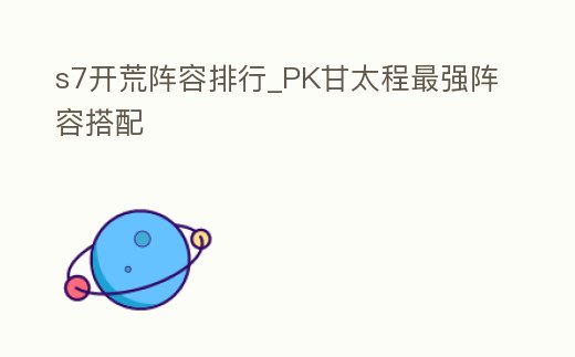 s7開荒陣容排行_PK甘太程最強陣容搭配