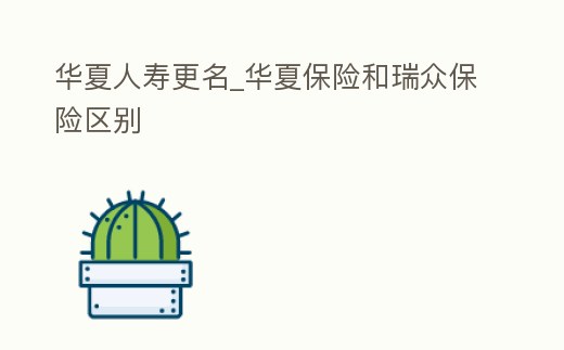 華夏人壽更名_華夏保險和瑞眾保險區別