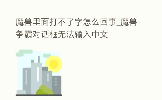 魔獸里面打不了字怎么回事_魔獸爭霸對話框無法輸入中文