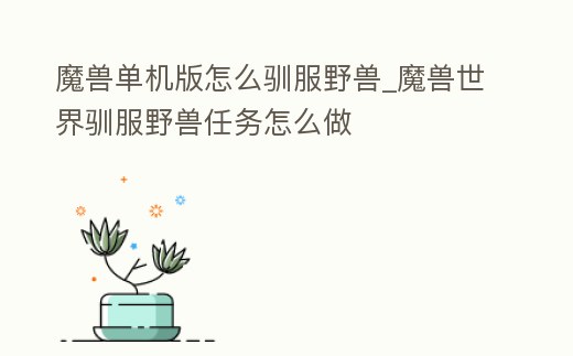 魔獸單機版怎么馴服野獸_魔獸世界馴服野獸任務怎么做