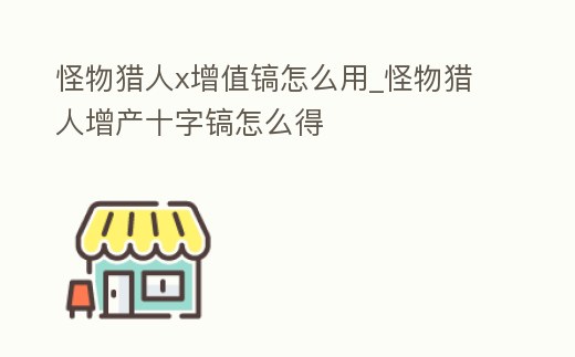 怪物獵人x增值鎬怎么用_怪物獵人增產十字鎬怎么得
