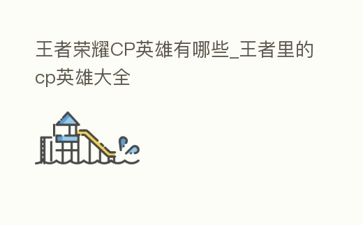 王者榮耀CP英雄有哪些_王者里的cp英雄大全