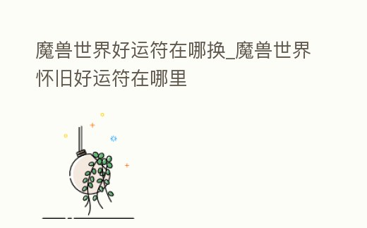 魔獸世界好運符在哪換_魔獸世界懷舊好運符在哪里