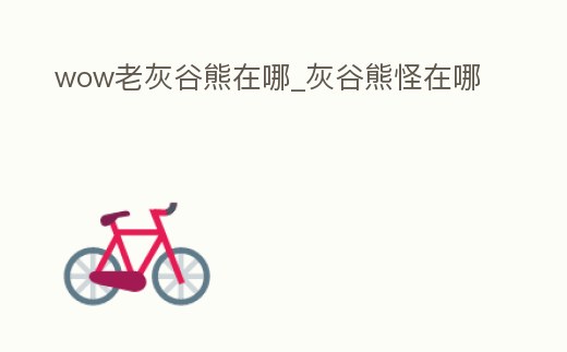 wow老灰谷熊在哪_灰谷熊怪在哪
