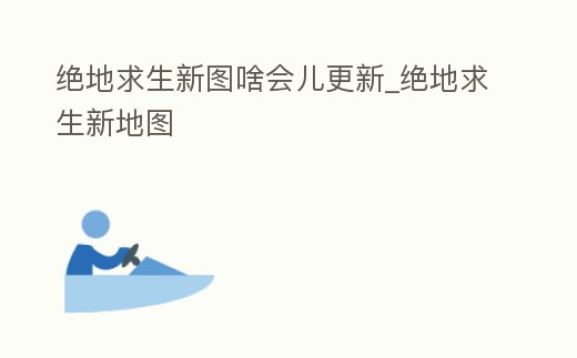 絕地求生新圖啥會兒更新_絕地求生新地圖