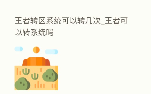 王者轉(zhuǎn)區(qū)系統(tǒng)可以轉(zhuǎn)幾次_王者可以轉(zhuǎn)系統(tǒng)嗎