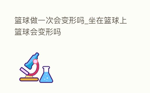 籃球做一次會變形嗎_坐在籃球上籃球會變形嗎