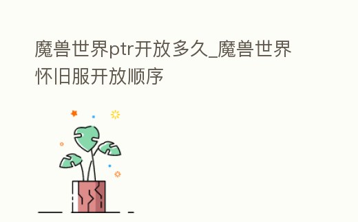 魔獸世界ptr開放多久_魔獸世界懷舊服開放順序