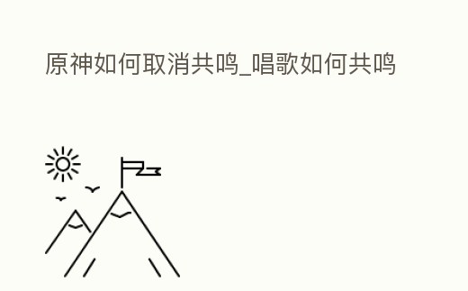 原神如何取消共鳴_唱歌如何共鳴