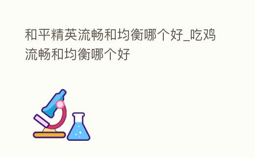和平精英流暢和均衡哪個好_吃雞流暢和均衡哪個好