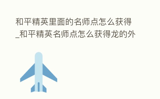 和平精英里面的名師點怎么獲得_和平精英名師點怎么獲得龍的外套