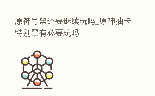原神號黑還要繼續玩嗎_原神抽卡特別黑有必要玩嗎