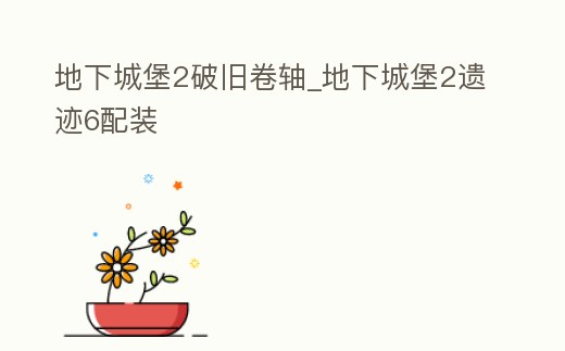 地下城堡2破舊卷軸_地下城堡2遺跡6配裝