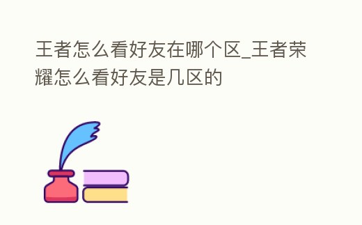王者怎么看好友在哪個區_王者榮耀怎么看好友是幾區的