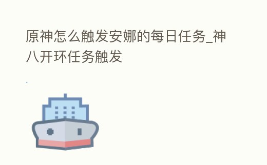 原神怎么觸發安娜的每日任務_神八開環任務觸發