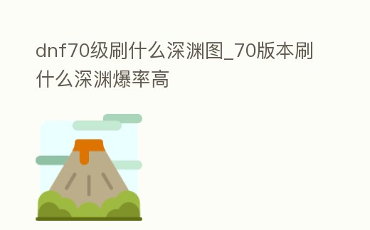 dnf70級刷什么深淵圖_70版本刷什么深淵爆率高