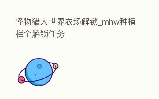 怪物獵人世界農場解鎖_mhw種植欄全解鎖任務