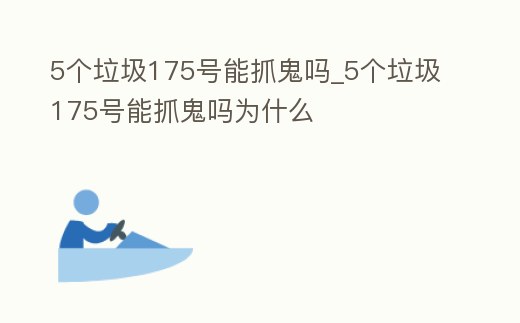 5個垃圾175號能抓鬼嗎_5個垃圾175號能抓鬼嗎為什么