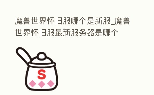 魔獸世界懷舊服哪個是新服_魔獸世界懷舊服最新服務(wù)器是哪個