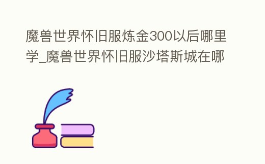 魔獸世界懷舊服煉金300以后哪里學(xué)_魔獸世界懷舊服沙塔斯城在哪