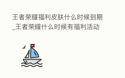 王者榮耀福利皮膚什么時候到期_王者榮耀什么時候有福利活動