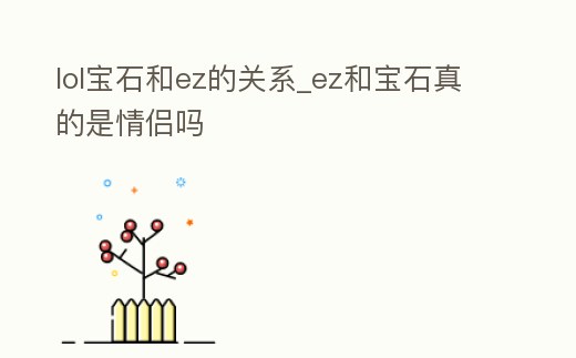 lol寶石和ez的關系_ez和寶石真的是情侶嗎