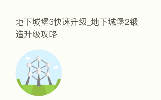 地下城堡3快速升級_地下城堡2鍛造升級攻略