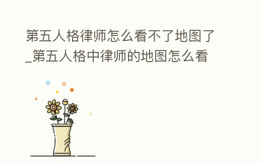 第五人格律師怎么看不了地圖了_第五人格中律師的地圖怎么看