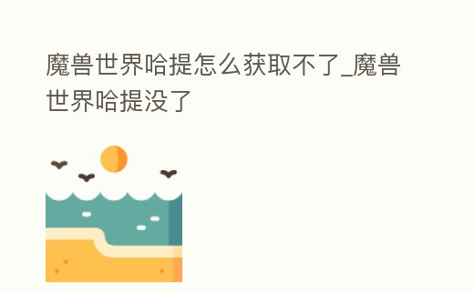 魔獸世界哈提怎么獲取不了_魔獸世界哈提沒了