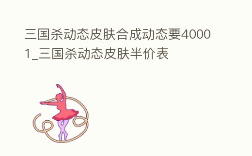 三國殺動態(tài)皮膚合成動態(tài)要40001_三國殺動態(tài)皮膚半價表