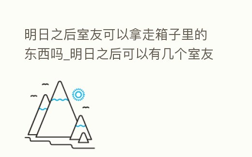 明日之后室友可以拿走箱子里的東西嗎_明日之后可以有幾個室友