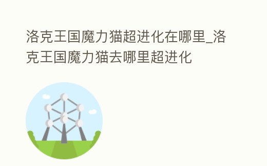 洛克王國魔力貓超進化在哪里_洛克王國魔力貓去哪里超進化