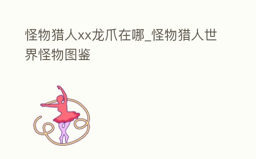 怪物獵人xx龍爪在哪_怪物獵人世界怪物圖鑒