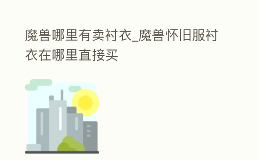 魔獸哪里有賣襯衣_魔獸懷舊服襯衣在哪里直接買