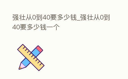 強(qiáng)壯從0到40要多少錢_強(qiáng)壯從0到40要多少錢一個(gè)