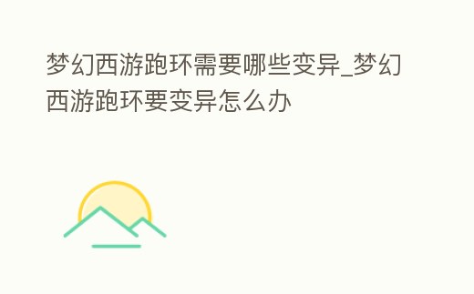 夢幻西游跑環需要哪些變異_夢幻西游跑環要變異怎么辦