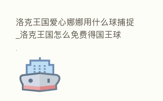 洛克王國愛心娜娜用什么球捕捉_洛克王國怎么免費得國王球