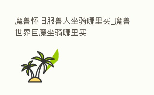 魔獸懷舊服獸人坐騎哪里買_魔獸世界巨魔坐騎哪里買