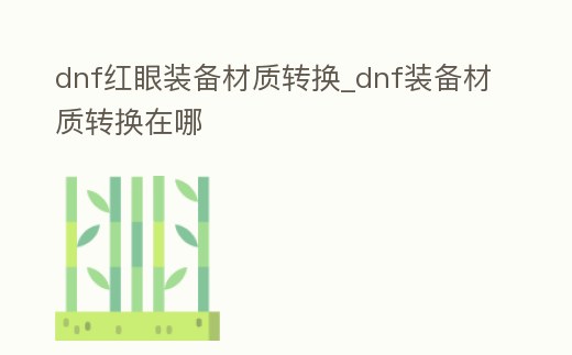 dnf紅眼裝備材質(zhì)轉(zhuǎn)換_dnf裝備材質(zhì)轉(zhuǎn)換在哪