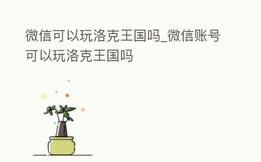 微信可以玩洛克王國嗎_微信賬號可以玩洛克王國嗎