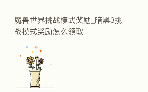 魔獸世界挑戰(zhàn)模式獎(jiǎng)勵(lì)_暗黑3挑戰(zhàn)模式獎(jiǎng)勵(lì)怎么領(lǐng)取