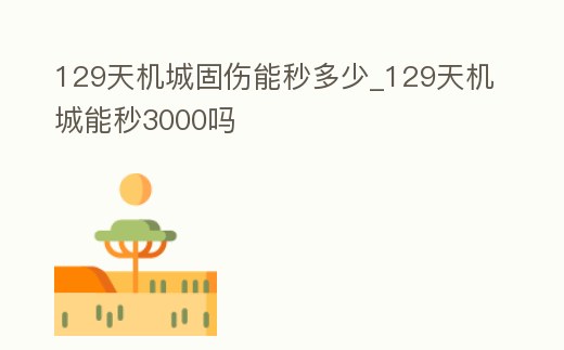 129天機城固傷能秒多少_129天機城能秒3000嗎