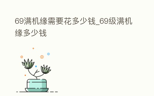 69滿機(jī)緣需要花多少錢(qián)_69級(jí)滿機(jī)緣多少錢(qián)