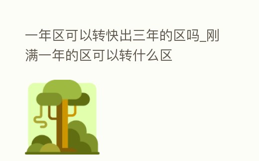 一年區(qū)可以轉(zhuǎn)快出三年的區(qū)嗎_剛滿一年的區(qū)可以轉(zhuǎn)什么區(qū)