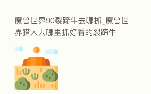 魔獸世界90裂蹄牛去哪抓_魔獸世界獵人去哪里抓好看的裂蹄牛